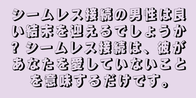 シームレス接続の男性は良い結末を迎えるでしょうか? シームレス接続は、彼があなたを愛していないことを意味するだけです。