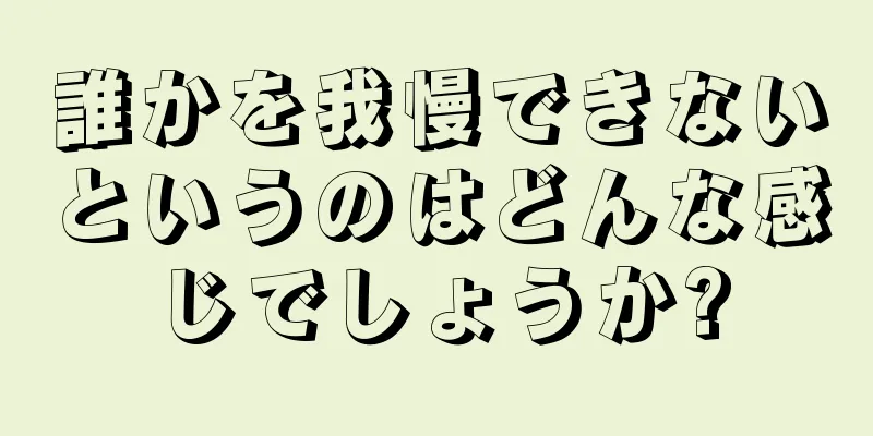 誰かを我慢できないというのはどんな感じでしょうか?