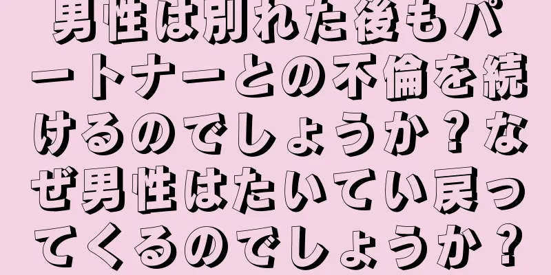 男性は別れた後もパートナーとの不倫を続けるのでしょうか？なぜ男性はたいてい戻ってくるのでしょうか？