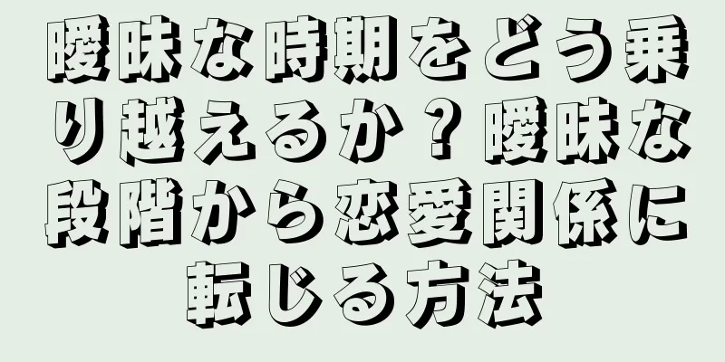 曖昧な時期をどう乗り越えるか？曖昧な段階から恋愛関係に転じる方法
