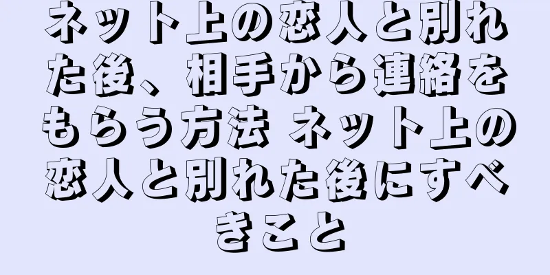 ネット上の恋人と別れた後、相手から連絡をもらう方法 ネット上の恋人と別れた後にすべきこと
