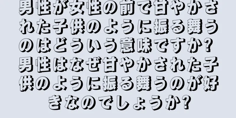 男性が女性の前で甘やかされた子供のように振る舞うのはどういう意味ですか? 男性はなぜ甘やかされた子供のように振る舞うのが好きなのでしょうか?