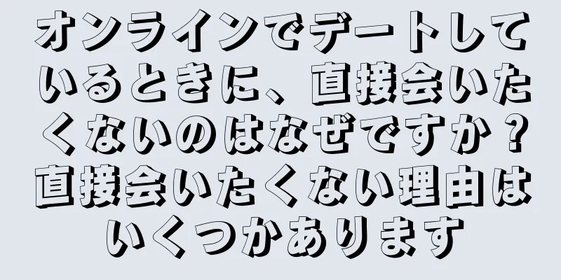 オンラインでデートしているときに、直接会いたくないのはなぜですか？直接会いたくない理由はいくつかあります