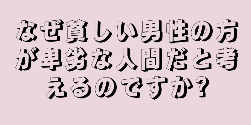 なぜ貧しい男性の方が卑劣な人間だと考えるのですか?