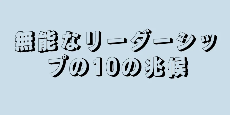 無能なリーダーシップの10の兆候