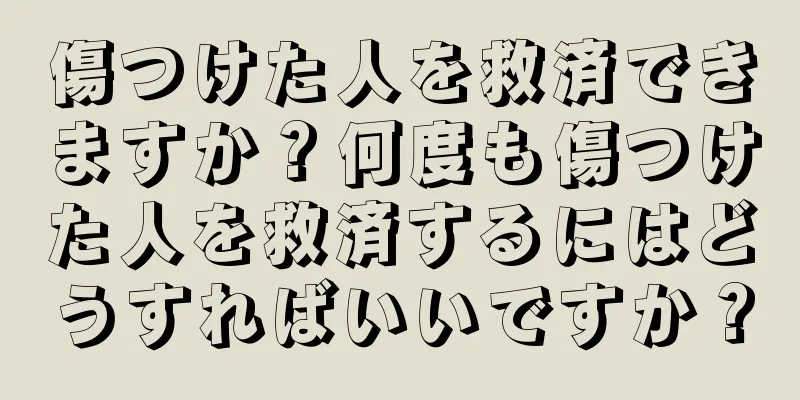 傷つけた人を救済できますか？何度も傷つけた人を救済するにはどうすればいいですか？