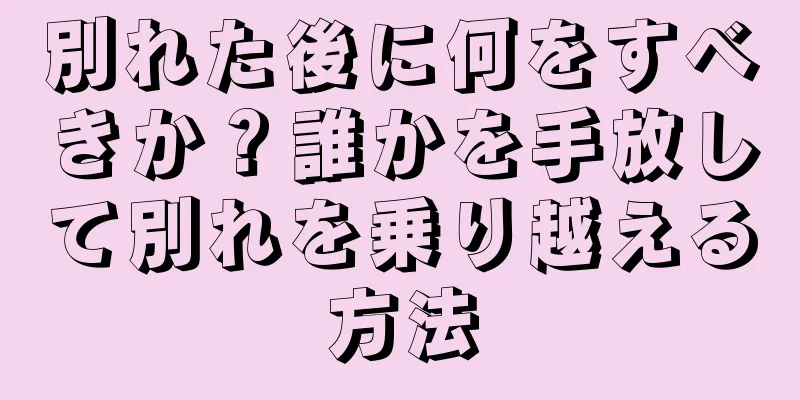 別れた後に何をすべきか？誰かを手放して別れを乗り越える方法