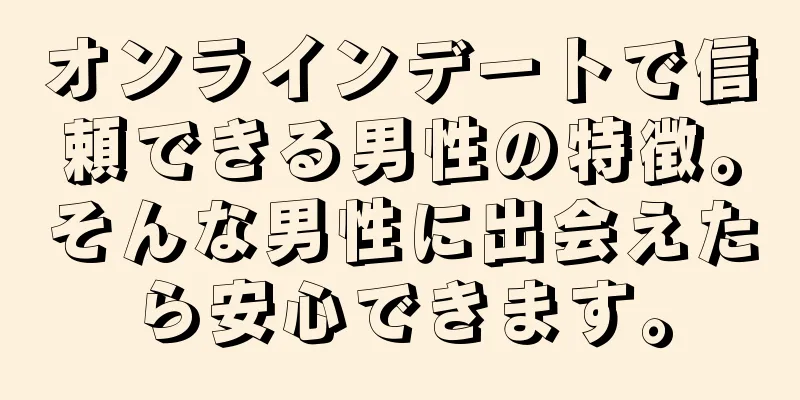 オンラインデートで信頼できる男性の特徴。そんな男性に出会えたら安心できます。