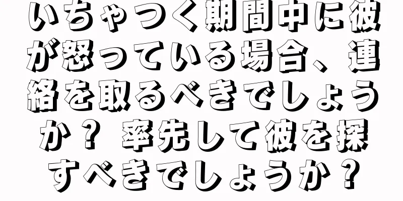 いちゃつく期間中に彼が怒っている場合、連絡を取るべきでしょうか？ 率先して彼を探すべきでしょうか？