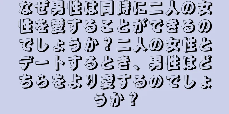 なぜ男性は同時に二人の女性を愛することができるのでしょうか？二人の女性とデートするとき、男性はどちらをより愛するのでしょうか？