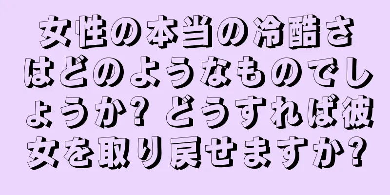 女性の本当の冷酷さはどのようなものでしょうか? どうすれば彼女を取り戻せますか?