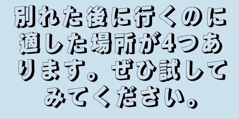 別れた後に行くのに適した場所が4つあります。ぜひ試してみてください。