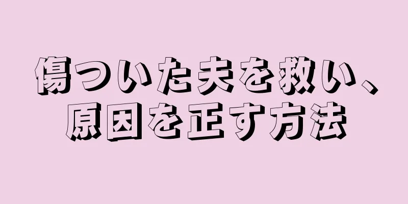 傷ついた夫を救い、原因を正す方法