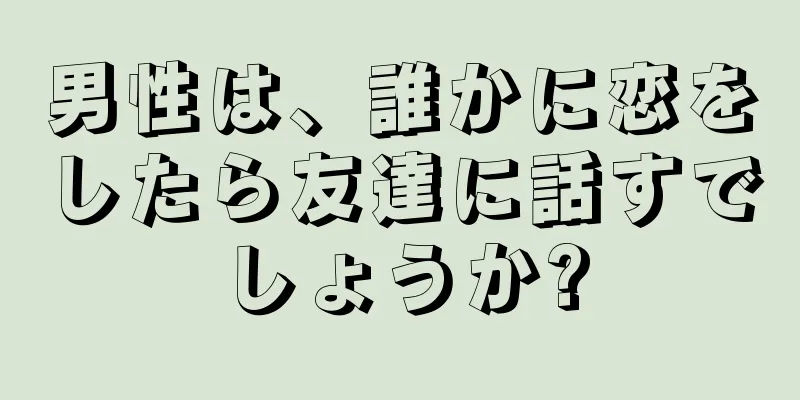 男性は、誰かに恋をしたら友達に話すでしょうか?