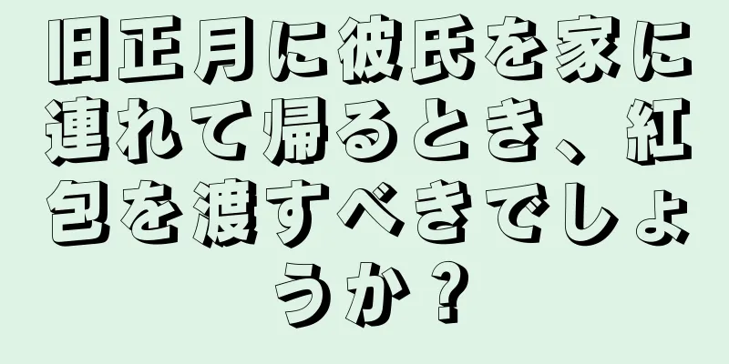 旧正月に彼氏を家に連れて帰るとき、紅包を渡すべきでしょうか？