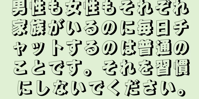 男性も女性もそれぞれ家族がいるのに毎日チャットするのは普通のことです。それを習慣にしないでください。
