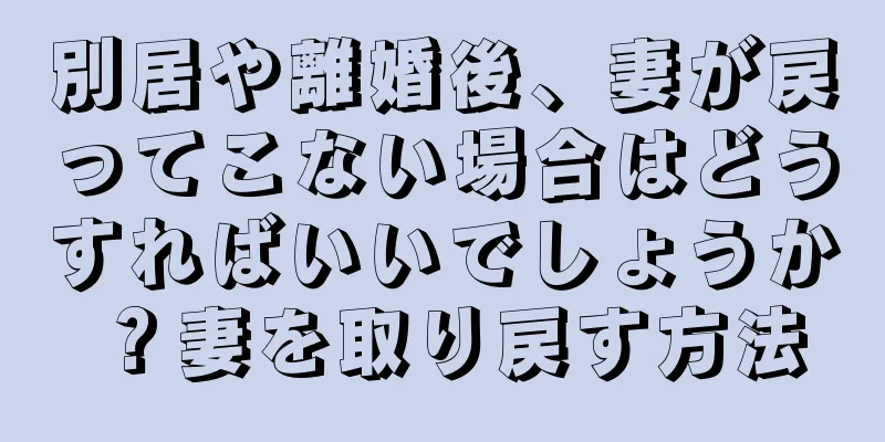 別居や離婚後、妻が戻ってこない場合はどうすればいいでしょうか？妻を取り戻す方法