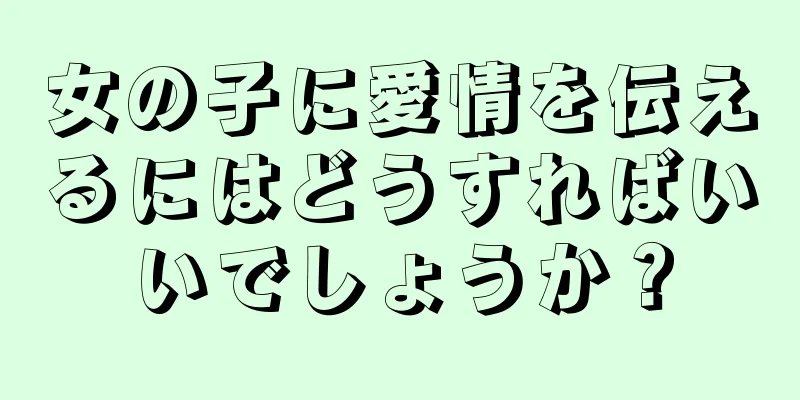 女の子に愛情を伝えるにはどうすればいいでしょうか？
