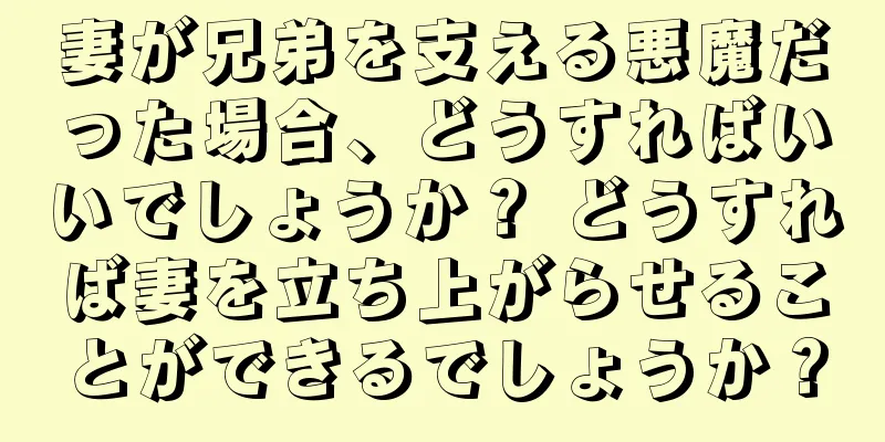 妻が兄弟を支える悪魔だった場合、どうすればいいでしょうか？ どうすれば妻を立ち上がらせることができるでしょうか？
