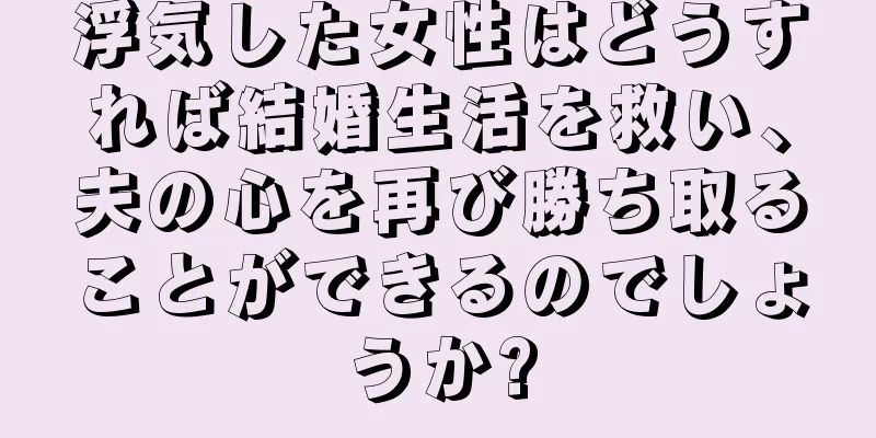 浮気した女性はどうすれば結婚生活を救い、夫の心を再び勝ち取ることができるのでしょうか?