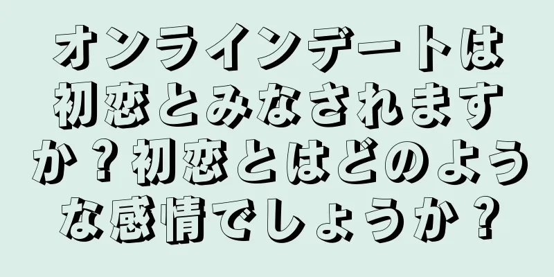 オンラインデートは初恋とみなされますか？初恋とはどのような感情でしょうか？