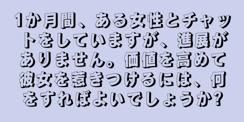 1か月間、ある女性とチャットをしていますが、進展がありません。価値を高めて彼女を惹きつけるには、何をすればよいでしょうか?