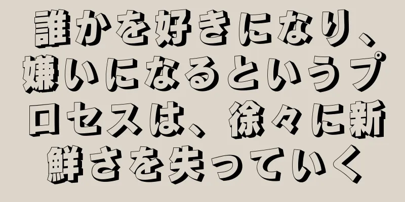 誰かを好きになり、嫌いになるというプロセスは、徐々に新鮮さを失っていく