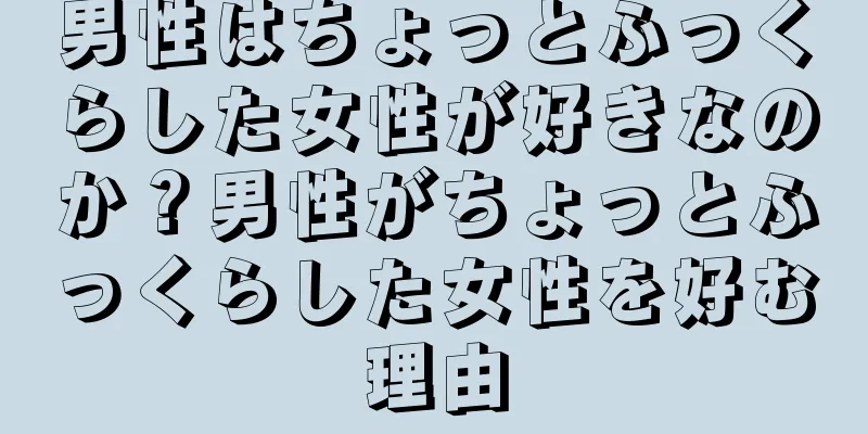 男性はちょっとふっくらした女性が好きなのか？男性がちょっとふっくらした女性を好む理由