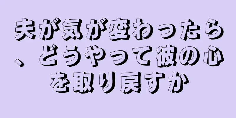 夫が気が変わったら、どうやって彼の心を取り戻すか