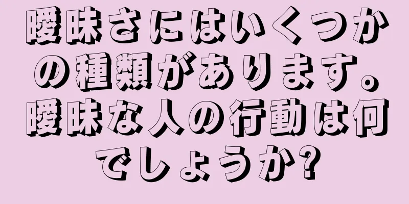 曖昧さにはいくつかの種類があります。曖昧な人の行動は何でしょうか?