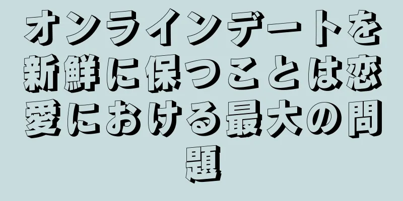オンラインデートを新鮮に保つことは恋愛における最大の問題
