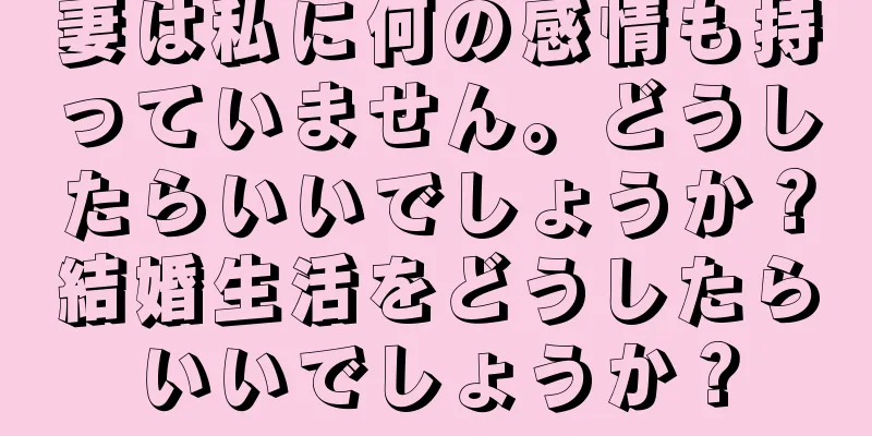 妻は私に何の感情も持っていません。どうしたらいいでしょうか？結婚生活をどうしたらいいでしょうか？