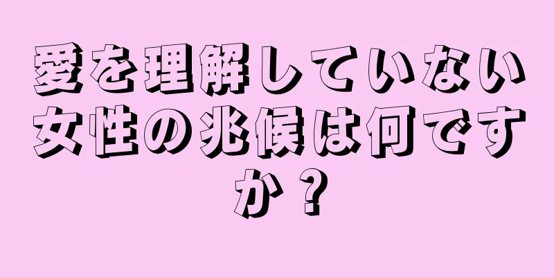 愛を理解していない女性の兆候は何ですか？