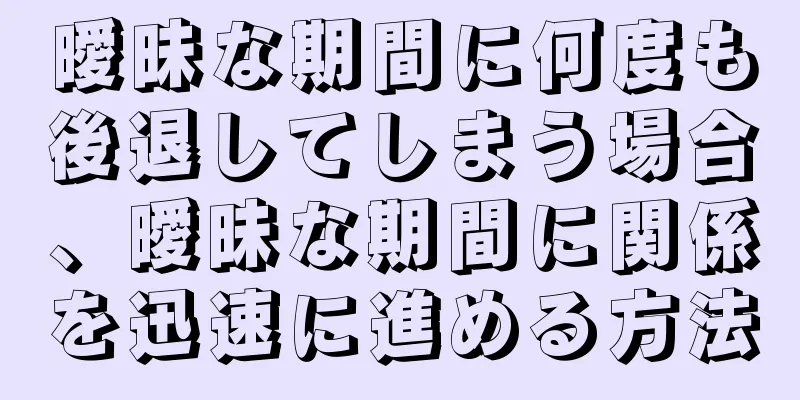 曖昧な期間に何度も後退してしまう場合、曖昧な期間に関係を迅速に進める方法