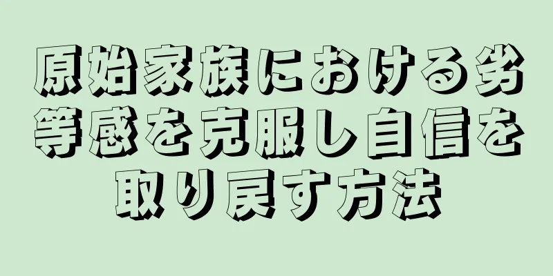 原始家族における劣等感を克服し自信を取り戻す方法