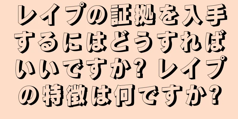 レイプの証拠を入手するにはどうすればいいですか? レイプの特徴は何ですか?