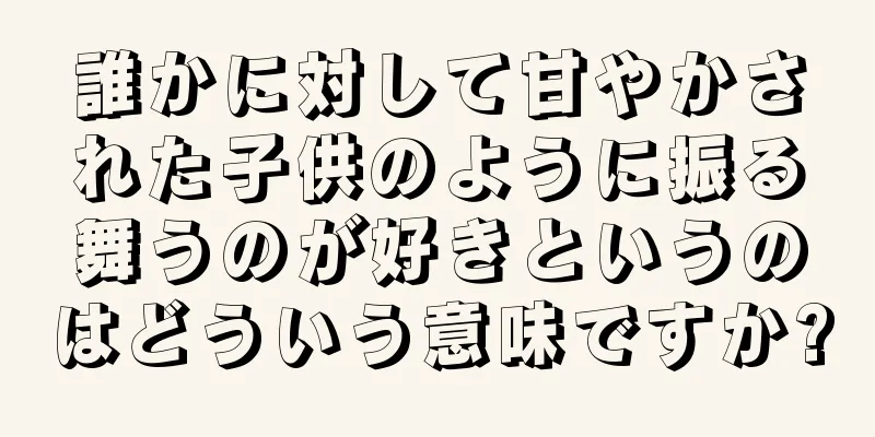 誰かに対して甘やかされた子供のように振る舞うのが好きというのはどういう意味ですか?