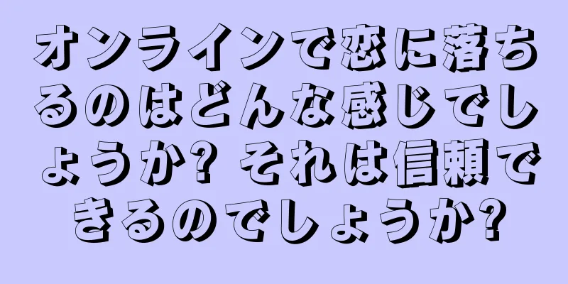 オンラインで恋に落ちるのはどんな感じでしょうか? それは信頼できるのでしょうか?
