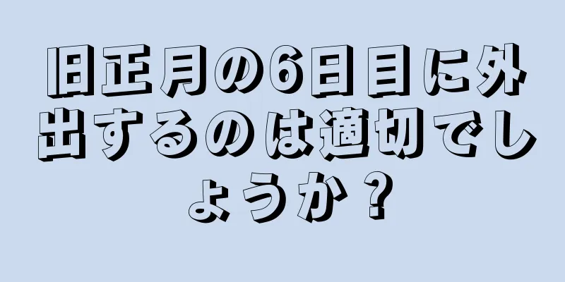 旧正月の6日目に外出するのは適切でしょうか？