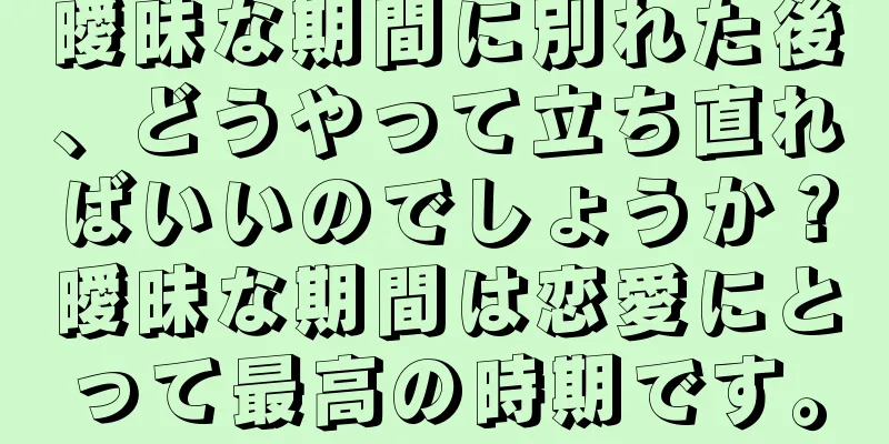 曖昧な期間に別れた後、どうやって立ち直ればいいのでしょうか？曖昧な期間は恋愛にとって最高の時期です。