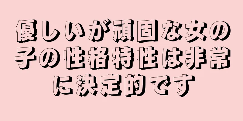 優しいが頑固な女の子の性格特性は非常に決定的です