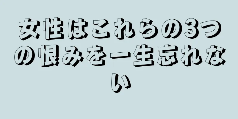 女性はこれらの3つの恨みを一生忘れない