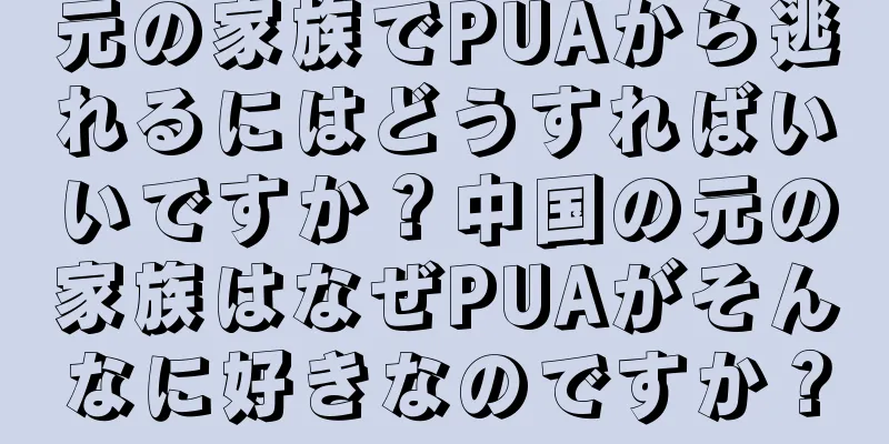 元の家族でPUAから逃れるにはどうすればいいですか？中国の元の家族はなぜPUAがそんなに好きなのですか？