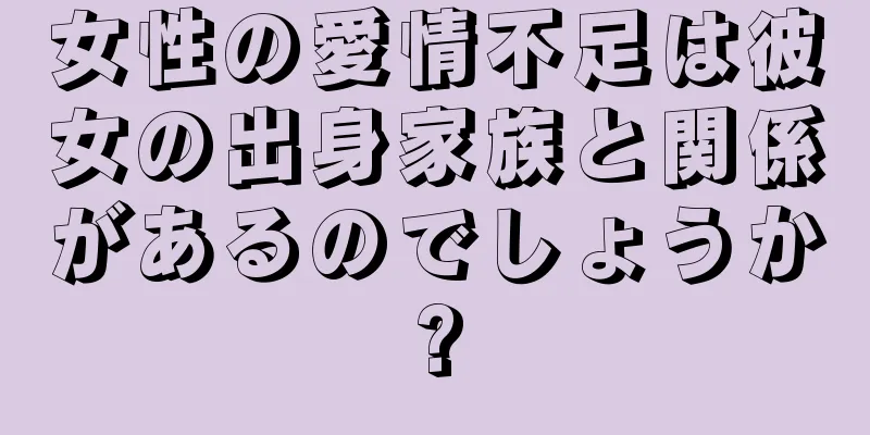 女性の愛情不足は彼女の出身家族と関係があるのでしょうか?