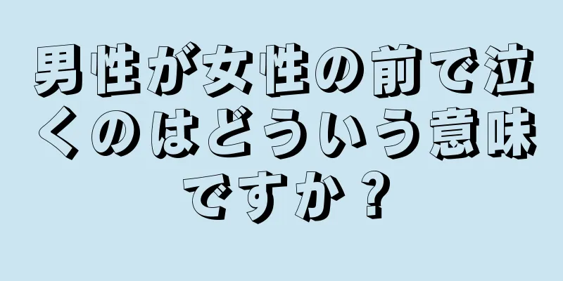 男性が女性の前で泣くのはどういう意味ですか？