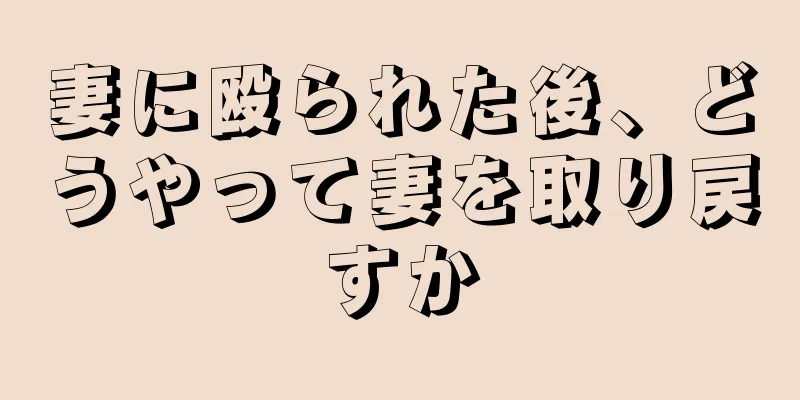 妻に殴られた後、どうやって妻を取り戻すか