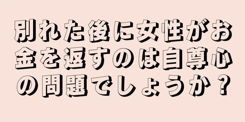 別れた後に女性がお金を返すのは自尊心の問題でしょうか？