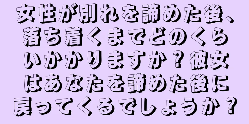 女性が別れを諦めた後、落ち着くまでどのくらいかかりますか？彼女はあなたを諦めた後に戻ってくるでしょうか？