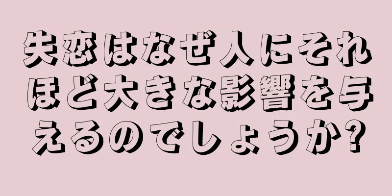 失恋はなぜ人にそれほど大きな影響を与えるのでしょうか?