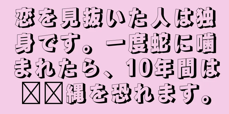 恋を見抜いた人は独身です。一度蛇に噛まれたら、10年間は​​縄を恐れます。